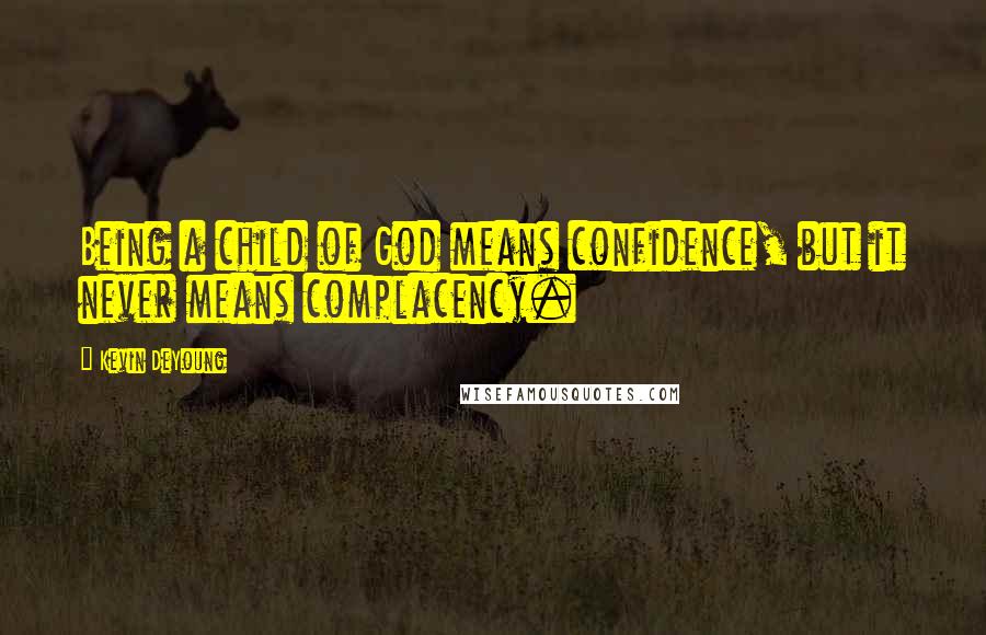 Kevin DeYoung Quotes: Being a child of God means confidence, but it never means complacency.