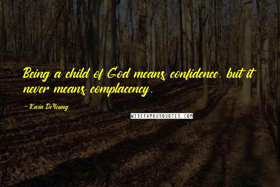 Kevin DeYoung Quotes: Being a child of God means confidence, but it never means complacency.