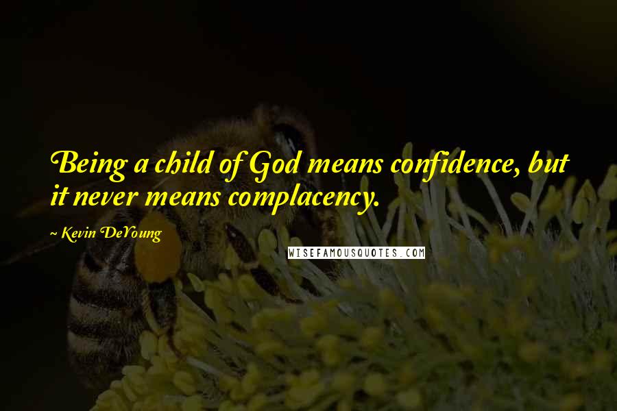 Kevin DeYoung Quotes: Being a child of God means confidence, but it never means complacency.