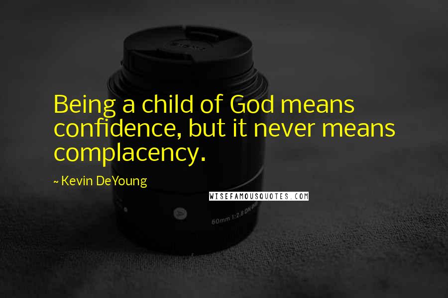 Kevin DeYoung Quotes: Being a child of God means confidence, but it never means complacency.