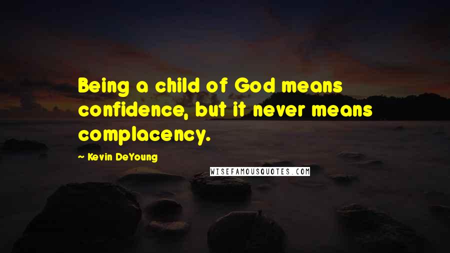 Kevin DeYoung Quotes: Being a child of God means confidence, but it never means complacency.