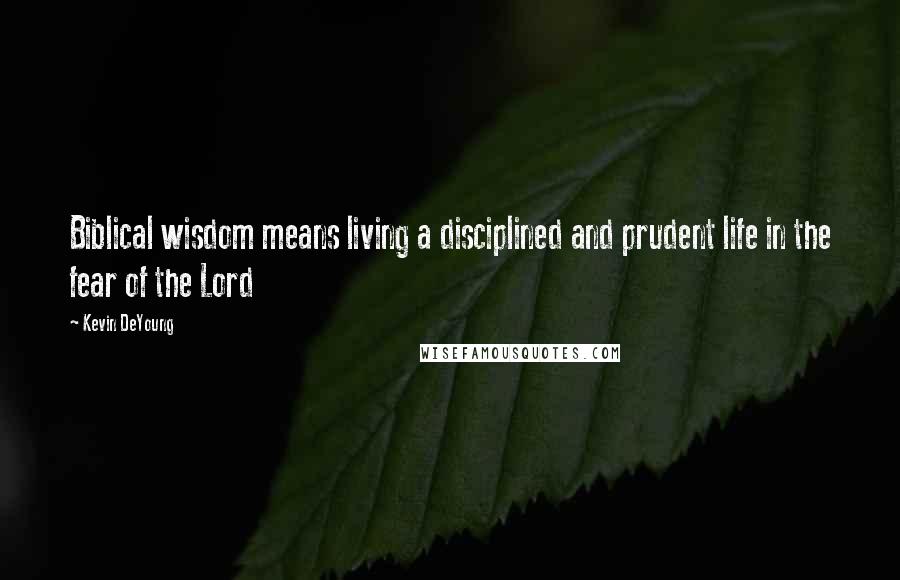 Kevin DeYoung Quotes: Biblical wisdom means living a disciplined and prudent life in the fear of the Lord