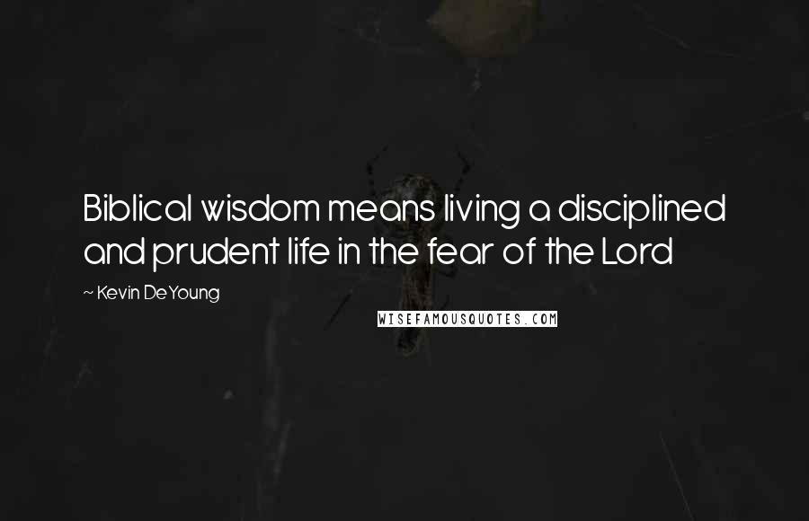 Kevin DeYoung Quotes: Biblical wisdom means living a disciplined and prudent life in the fear of the Lord