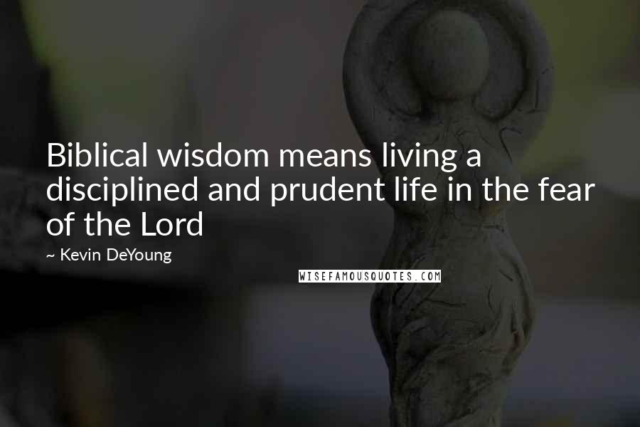 Kevin DeYoung Quotes: Biblical wisdom means living a disciplined and prudent life in the fear of the Lord