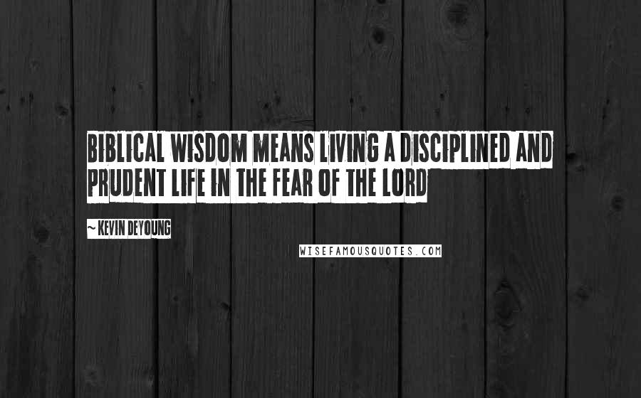 Kevin DeYoung Quotes: Biblical wisdom means living a disciplined and prudent life in the fear of the Lord