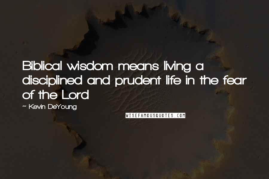 Kevin DeYoung Quotes: Biblical wisdom means living a disciplined and prudent life in the fear of the Lord