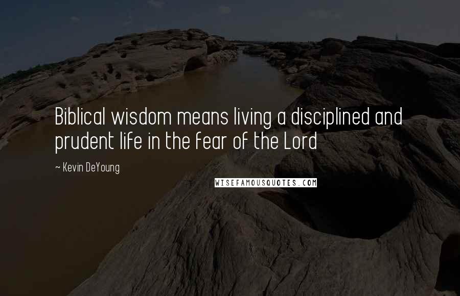 Kevin DeYoung Quotes: Biblical wisdom means living a disciplined and prudent life in the fear of the Lord