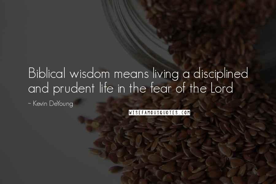 Kevin DeYoung Quotes: Biblical wisdom means living a disciplined and prudent life in the fear of the Lord