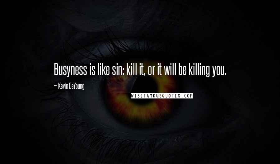 Kevin DeYoung Quotes: Busyness is like sin: kill it, or it will be killing you.