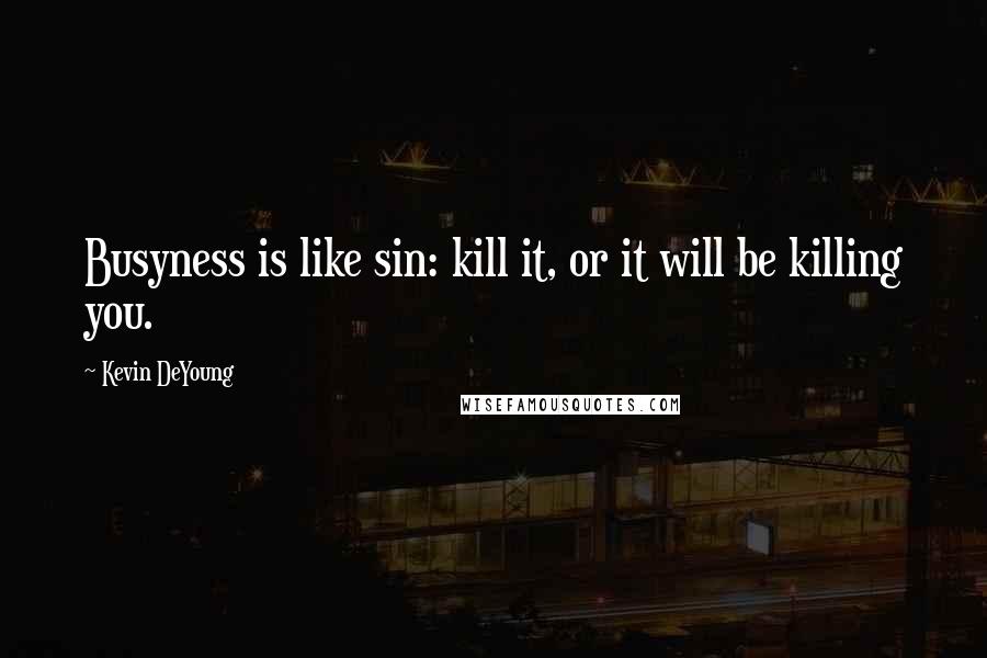 Kevin DeYoung Quotes: Busyness is like sin: kill it, or it will be killing you.