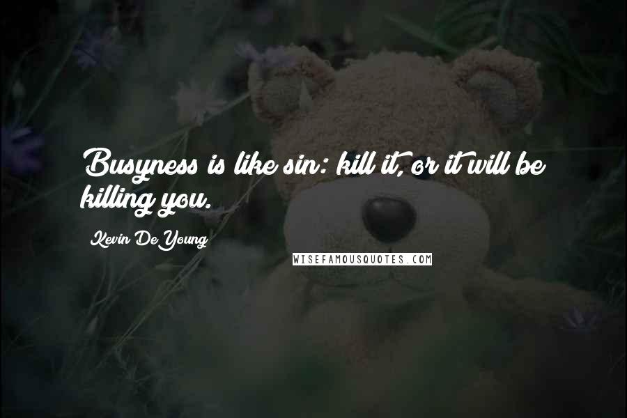 Kevin DeYoung Quotes: Busyness is like sin: kill it, or it will be killing you.