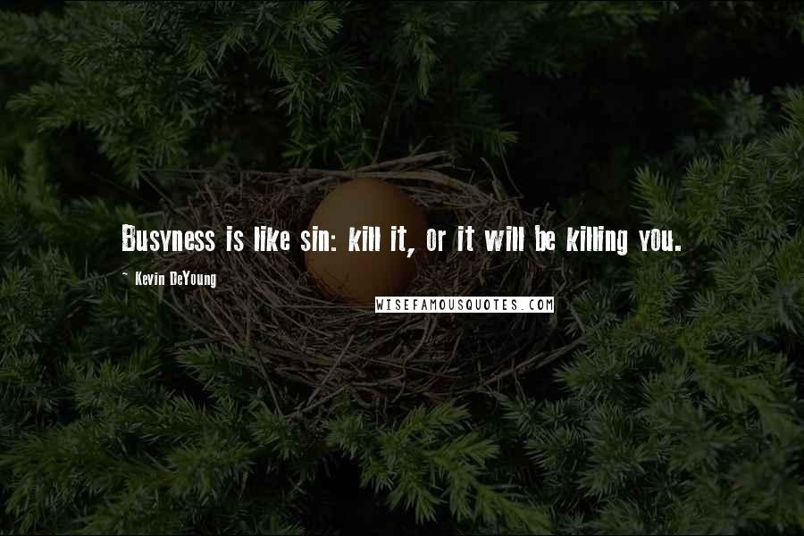 Kevin DeYoung Quotes: Busyness is like sin: kill it, or it will be killing you.