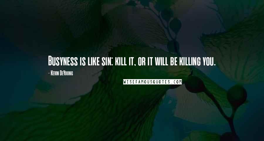 Kevin DeYoung Quotes: Busyness is like sin: kill it, or it will be killing you.