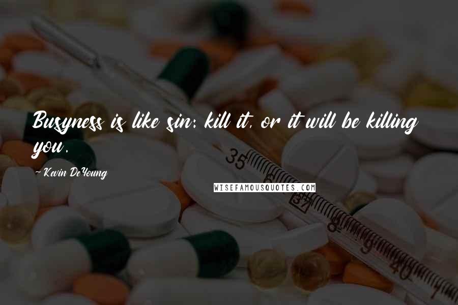 Kevin DeYoung Quotes: Busyness is like sin: kill it, or it will be killing you.