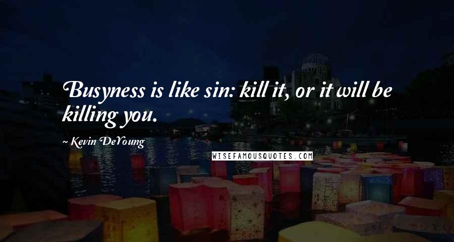 Kevin DeYoung Quotes: Busyness is like sin: kill it, or it will be killing you.