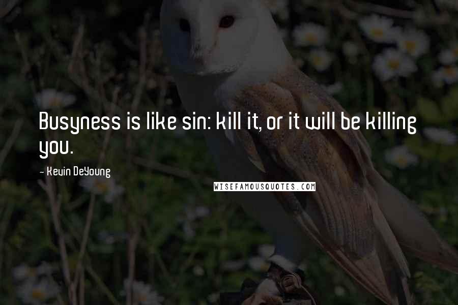 Kevin DeYoung Quotes: Busyness is like sin: kill it, or it will be killing you.