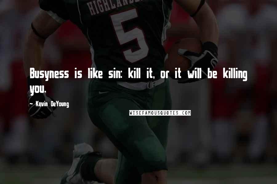 Kevin DeYoung Quotes: Busyness is like sin: kill it, or it will be killing you.