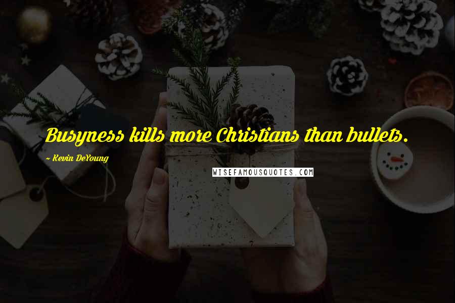 Kevin DeYoung Quotes: Busyness kills more Christians than bullets.