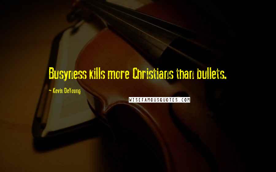 Kevin DeYoung Quotes: Busyness kills more Christians than bullets.