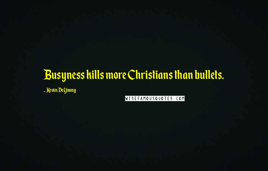 Kevin DeYoung Quotes: Busyness kills more Christians than bullets.