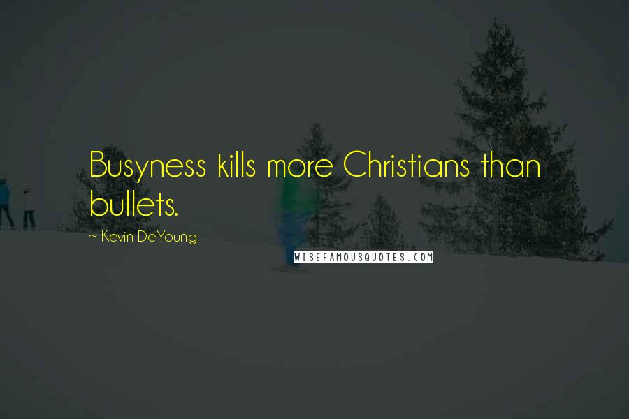 Kevin DeYoung Quotes: Busyness kills more Christians than bullets.