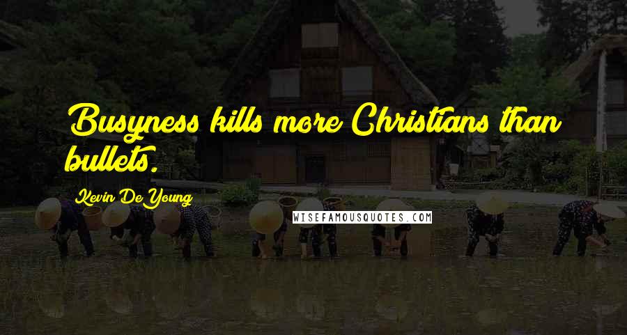Kevin DeYoung Quotes: Busyness kills more Christians than bullets.