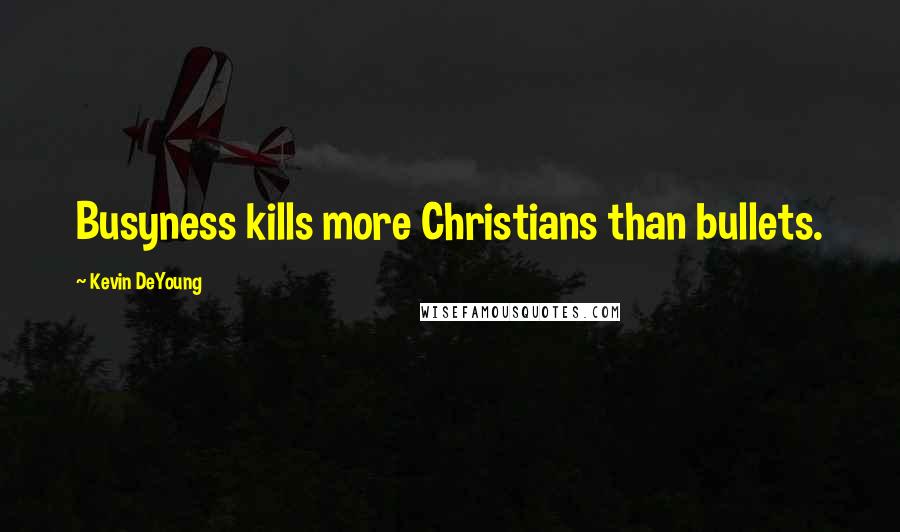 Kevin DeYoung Quotes: Busyness kills more Christians than bullets.