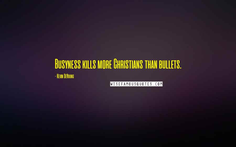 Kevin DeYoung Quotes: Busyness kills more Christians than bullets.