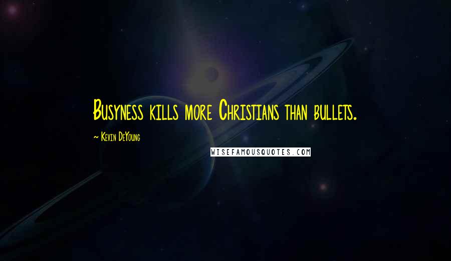 Kevin DeYoung Quotes: Busyness kills more Christians than bullets.