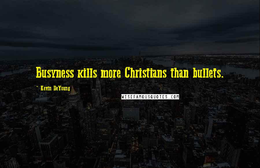 Kevin DeYoung Quotes: Busyness kills more Christians than bullets.