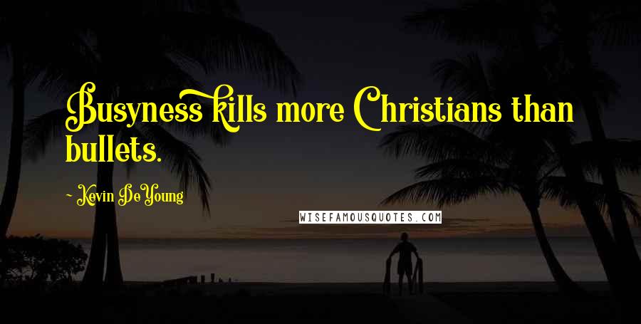 Kevin DeYoung Quotes: Busyness kills more Christians than bullets.