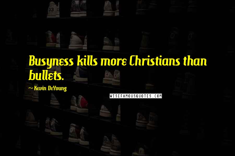 Kevin DeYoung Quotes: Busyness kills more Christians than bullets.