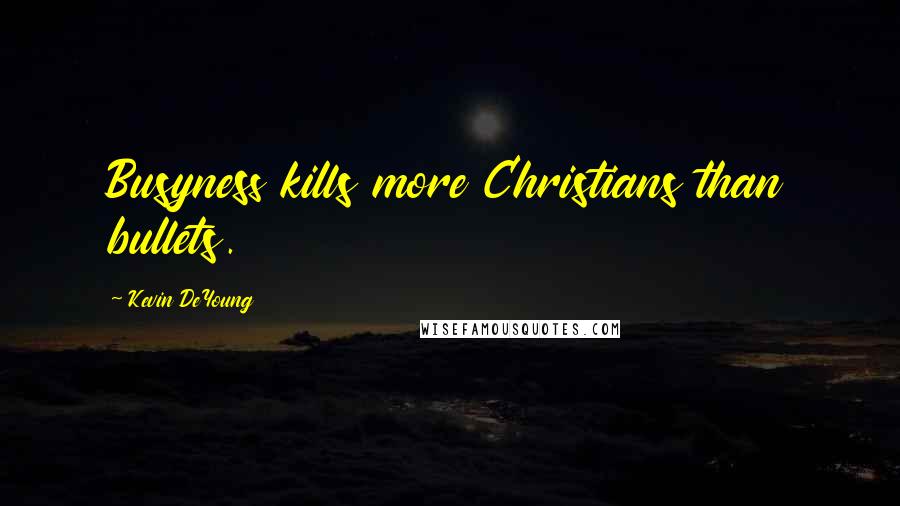Kevin DeYoung Quotes: Busyness kills more Christians than bullets.
