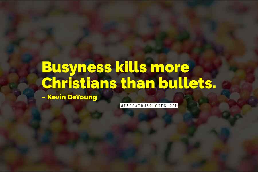Kevin DeYoung Quotes: Busyness kills more Christians than bullets.