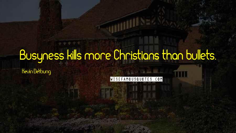 Kevin DeYoung Quotes: Busyness kills more Christians than bullets.