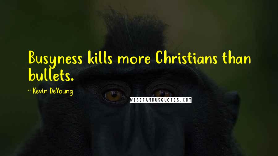 Kevin DeYoung Quotes: Busyness kills more Christians than bullets.