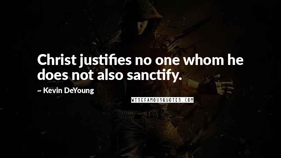 Kevin DeYoung Quotes: Christ justifies no one whom he does not also sanctify.