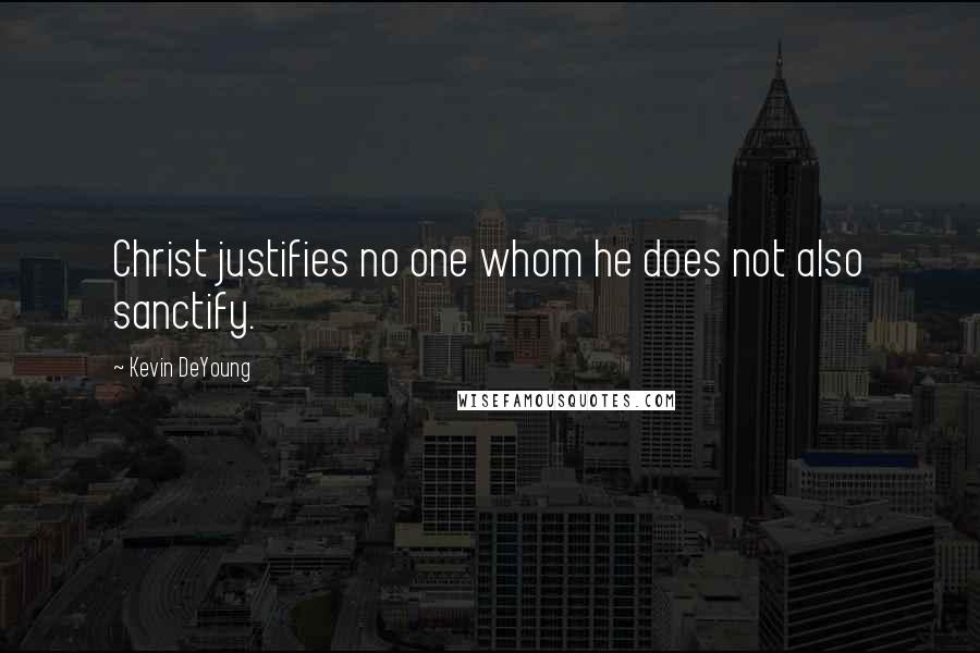 Kevin DeYoung Quotes: Christ justifies no one whom he does not also sanctify.