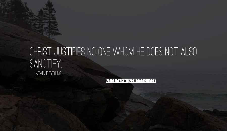 Kevin DeYoung Quotes: Christ justifies no one whom he does not also sanctify.