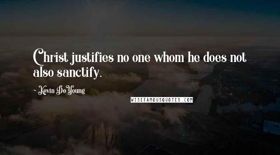 Kevin DeYoung Quotes: Christ justifies no one whom he does not also sanctify.