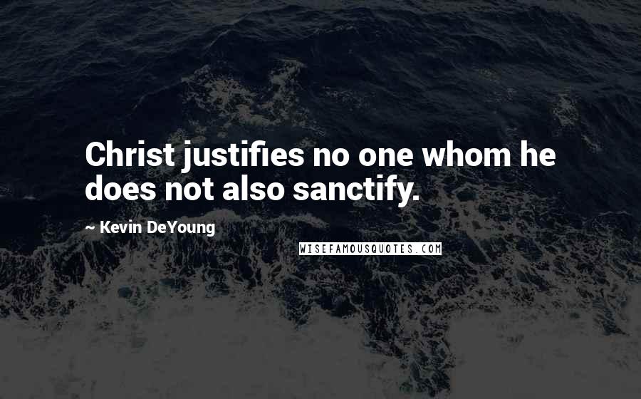 Kevin DeYoung Quotes: Christ justifies no one whom he does not also sanctify.