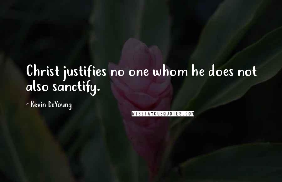 Kevin DeYoung Quotes: Christ justifies no one whom he does not also sanctify.