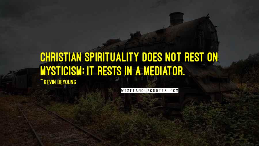 Kevin DeYoung Quotes: Christian spirituality does not rest on mysticism; it rests in a Mediator.