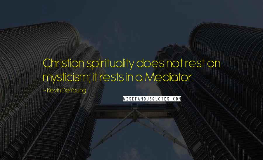 Kevin DeYoung Quotes: Christian spirituality does not rest on mysticism; it rests in a Mediator.