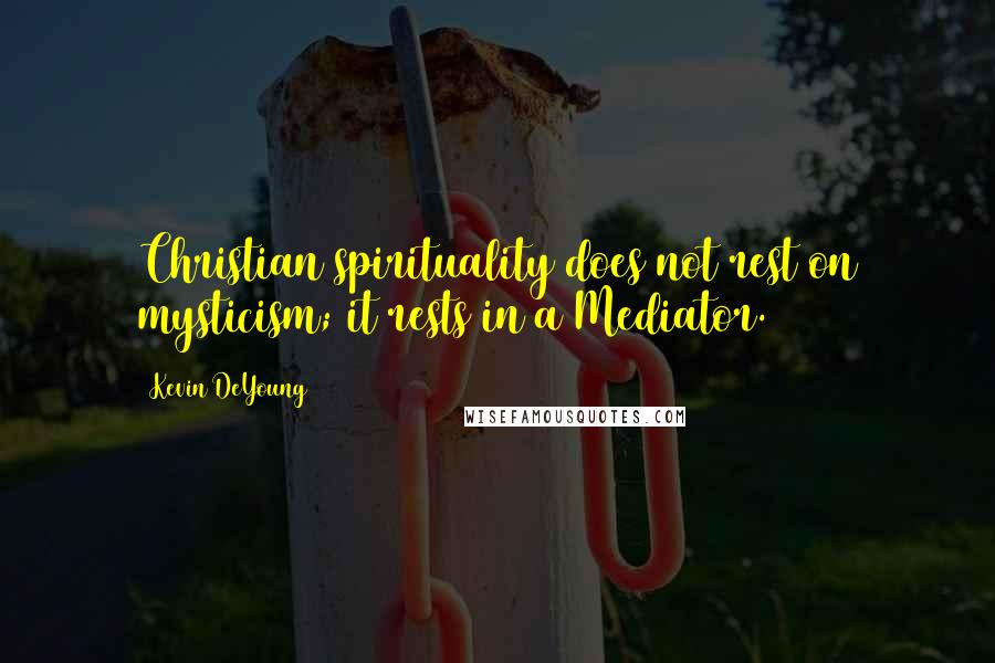 Kevin DeYoung Quotes: Christian spirituality does not rest on mysticism; it rests in a Mediator.