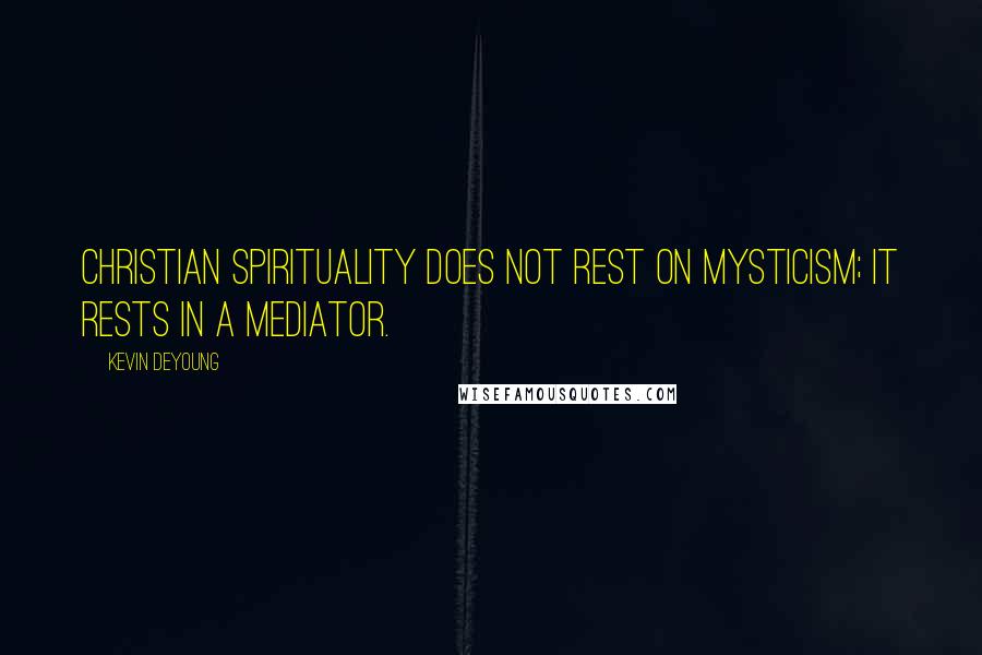 Kevin DeYoung Quotes: Christian spirituality does not rest on mysticism; it rests in a Mediator.