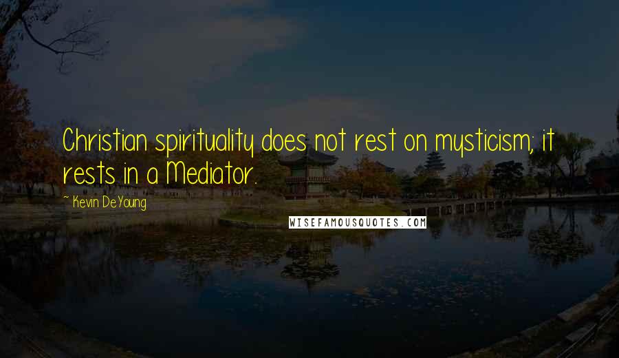 Kevin DeYoung Quotes: Christian spirituality does not rest on mysticism; it rests in a Mediator.