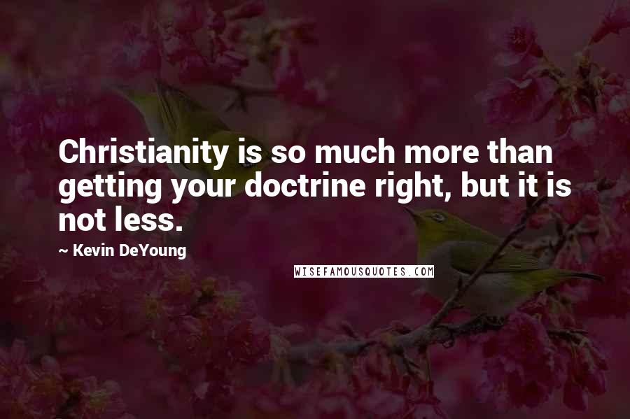 Kevin DeYoung Quotes: Christianity is so much more than getting your doctrine right, but it is not less.
