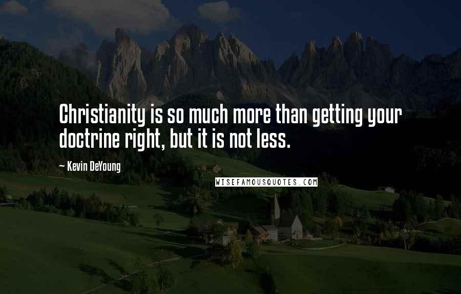 Kevin DeYoung Quotes: Christianity is so much more than getting your doctrine right, but it is not less.
