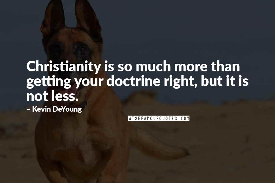 Kevin DeYoung Quotes: Christianity is so much more than getting your doctrine right, but it is not less.